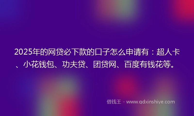 2025年的网贷必下款的口子怎么申请有：超人卡、小花钱包、功夫贷、团贷网、百度有钱花等。