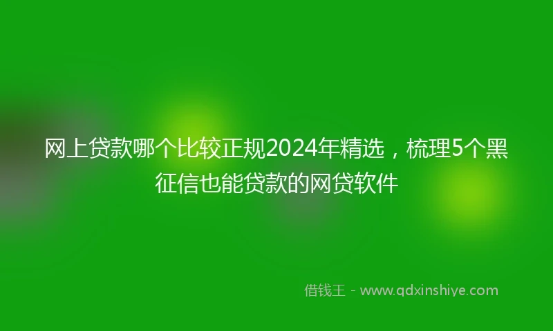 网上贷款哪个比较正规2024年精选，梳理5个黑征信也能贷款的网贷软件