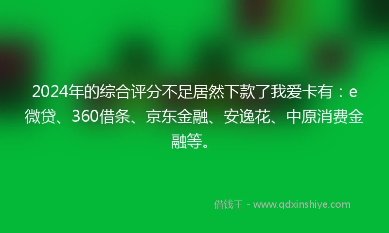 2024年的综合评分不足居然下款了我爱卡有：e微贷、360借条、京东金融、安逸花、中原消费金融等。