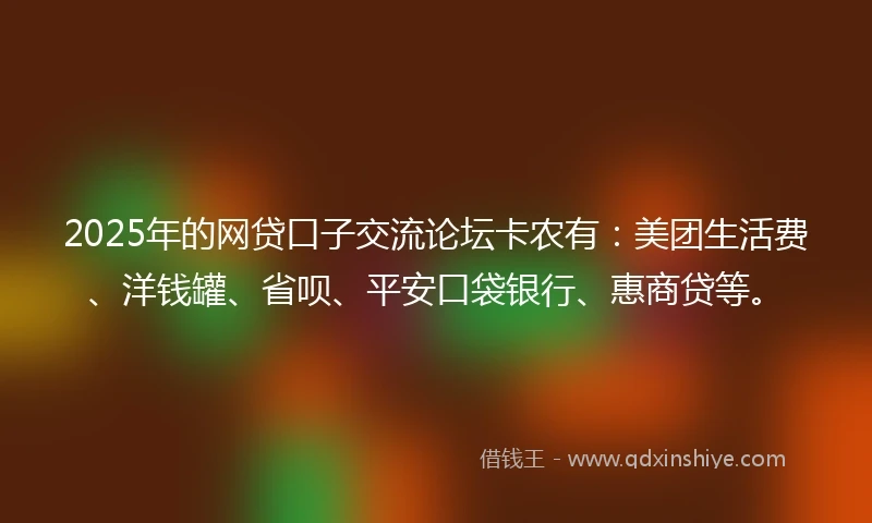 2025年的网贷口子交流论坛卡农有：美团生活费、洋钱罐、省呗、平安口袋银行、惠商贷等。
