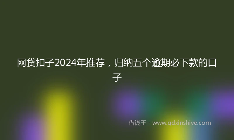 网贷扣子2024年推荐，归纳五个逾期必下款的口子