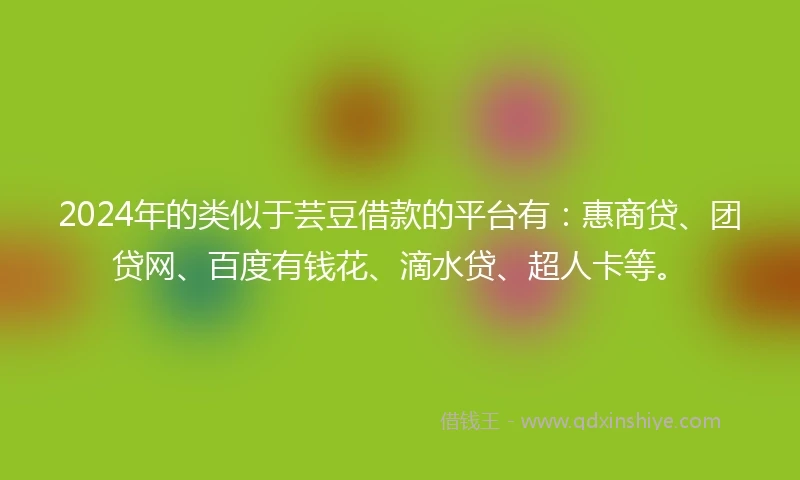 2024年的类似于芸豆借款的平台有：惠商贷、团贷网、百度有钱花、滴水贷、超人卡等。