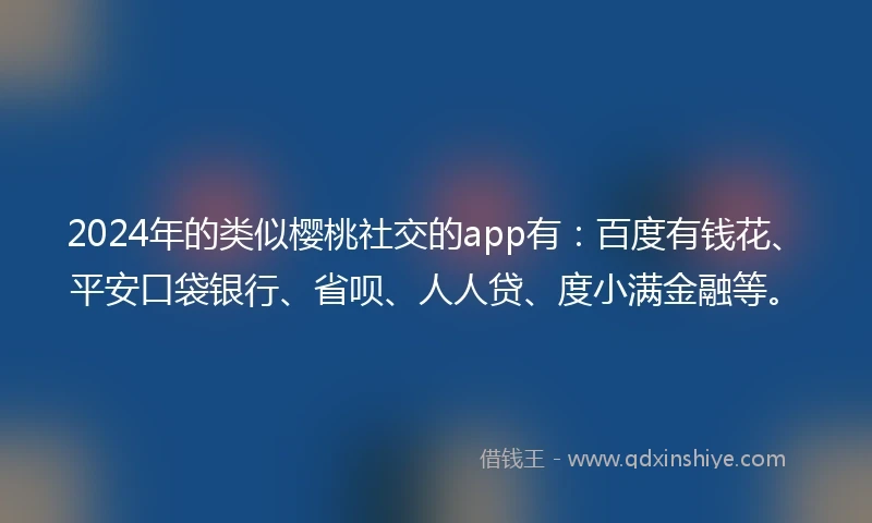 2024年的类似樱桃社交的app有：百度有钱花、平安口袋银行、省呗、人人贷、度小满金融等。