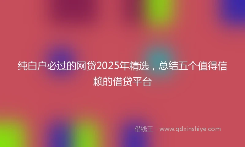纯白户必过的网贷2025年精选，总结五个值得信赖的借贷平台