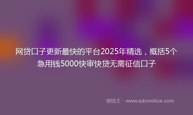 网贷口子更新最快的平台2025年精选，概括5个急用钱5000快审快贷无需征信口子