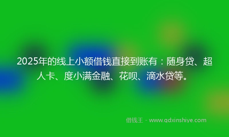 2025年的线上小额借钱直接到账有：随身贷、超人卡、度小满金融、花呗、滴水贷等。