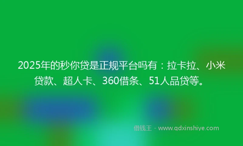 2025年的秒你贷是正规平台吗有：拉卡拉、小米贷款、超人卡、360借条、51人品贷等。