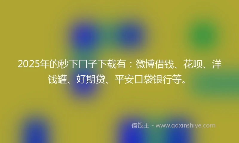 2025年的秒下口子下载有：微博借钱、花呗、洋钱罐、好期贷、平安口袋银行等。
