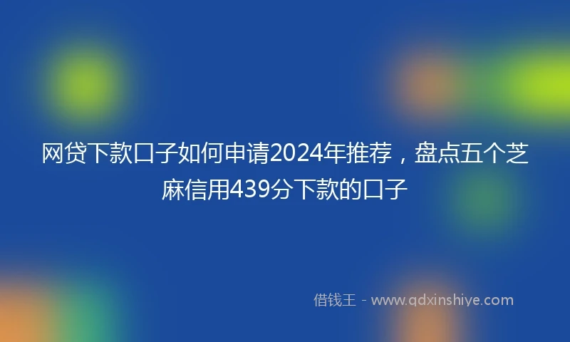 网贷下款口子如何申请2024年推荐，盘点五个芝麻信用439分下款的口子