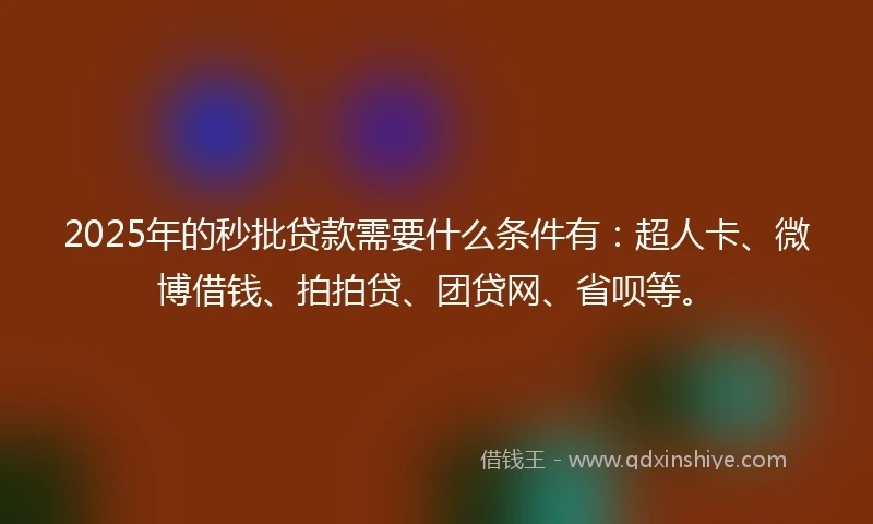 2025年的秒批贷款需要什么条件有：超人卡、微博借钱、拍拍贷、团贷网、省呗等。