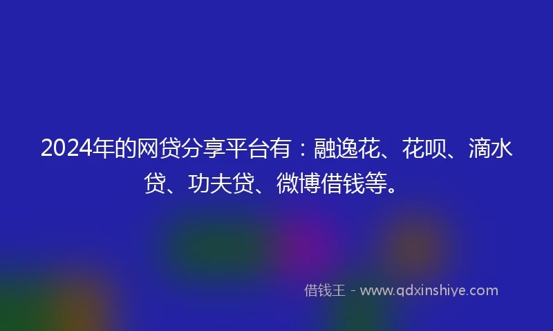 2024年的网贷分享平台有：融逸花、花呗、滴水贷、功夫贷、微博借钱等。