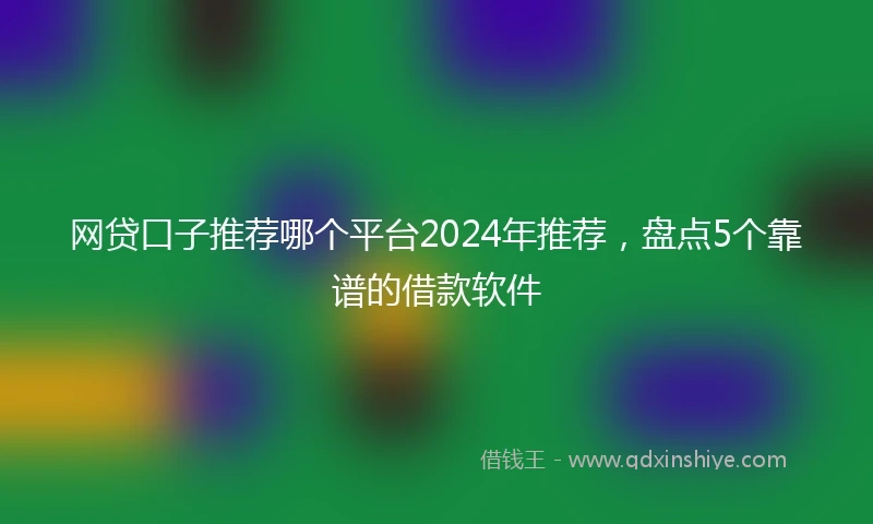 网贷口子推荐哪个平台2024年推荐，盘点5个靠谱的借款软件
