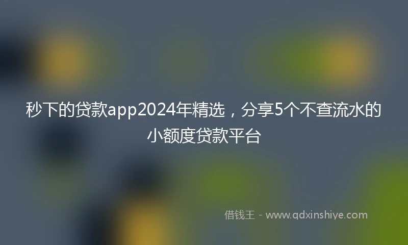 秒下的贷款app2024年精选，分享5个不查流水的小额度贷款平台