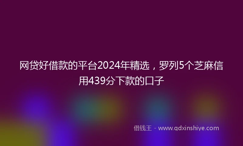 网贷好借款的平台2024年精选,罗列5个芝麻信用439分下款的口子