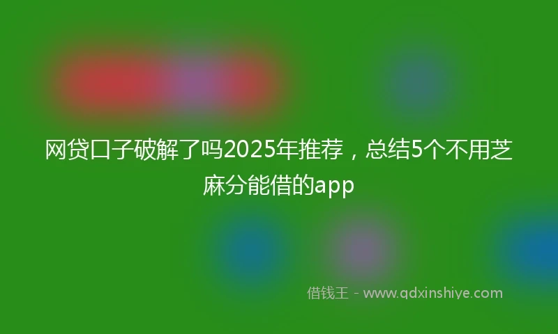 网贷口子破解了吗2025年推荐，总结5个不用芝麻分能借的app