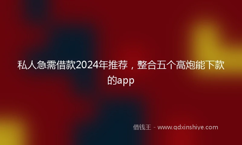 私人急需借款2024年推荐，整合五个高炮能下款的app
