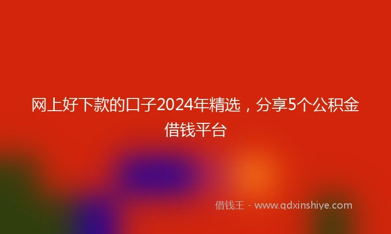 网上好下款的口子2024年精选，分享5个公积金借钱平台