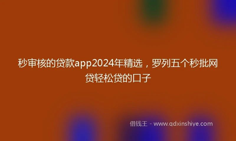 秒审核的贷款app2024年精选,罗列五个秒批网贷轻松贷的口子