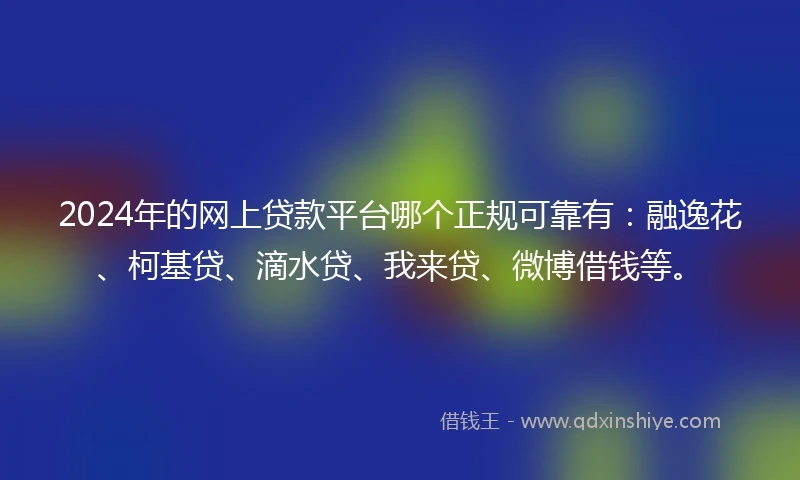 2024年的网上贷款平台哪个正规可靠有：融逸花、柯基贷、滴水贷、我来贷、微博借钱等。