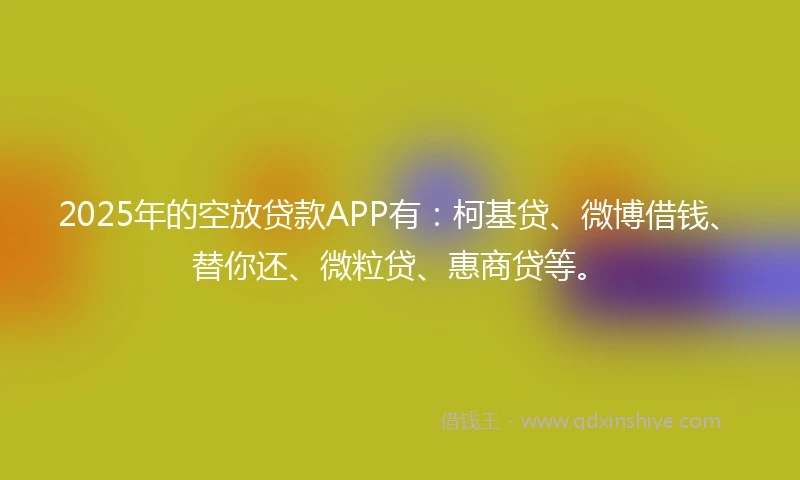 2025年的空放贷款APP有：柯基贷、微博借钱、替你还、微粒贷、惠商贷等。