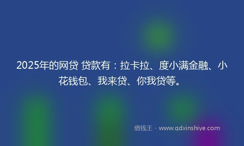 2025年的网贷 贷款有：拉卡拉、度小满金融、小花钱包、我来贷、你我贷等。