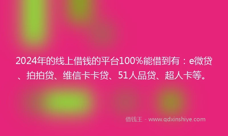 2024年的线上借钱的平台100%能借到有：e微贷、拍拍贷、维信卡卡贷、51人品贷、超人卡等。