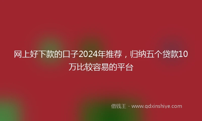 网上好下款的口子2024年推荐,归纳五个贷款10万比较容易的平台