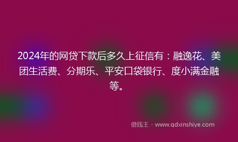 2024年的网贷下款后多久上征信有：融逸花、美团生活费、分期乐、平安口袋银行、度小满金融等。