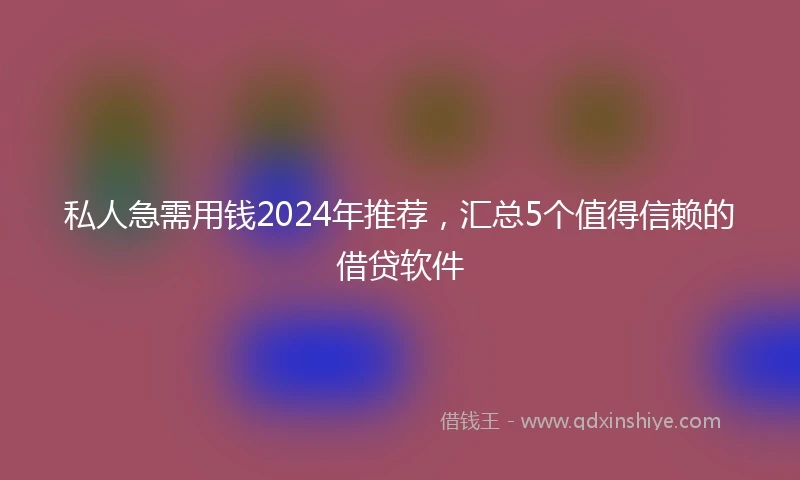 私人急需用钱2024年推荐，汇总5个值得信赖的借贷软件