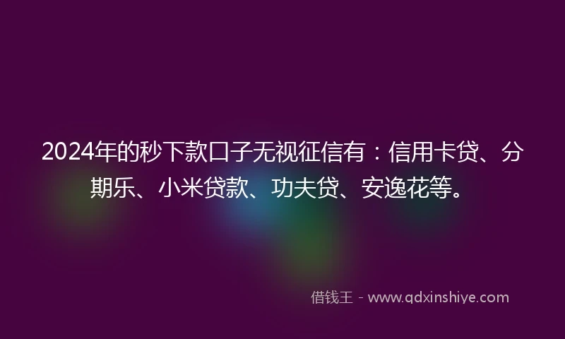 2024年的秒下款口子无视征信有：信用卡贷、分期乐、小米贷款、功夫贷、安逸花等。
