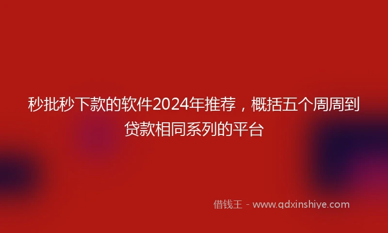 秒批秒下款的软件2024年推荐，概括五个周周到贷款相同系列的平台