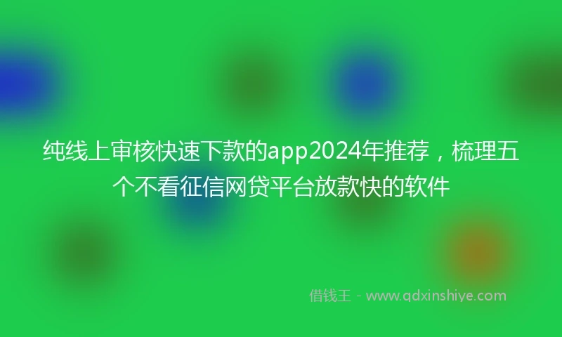纯线上审核快速下款的app2024年推荐，梳理五个不看征信网贷平台放款快的软件