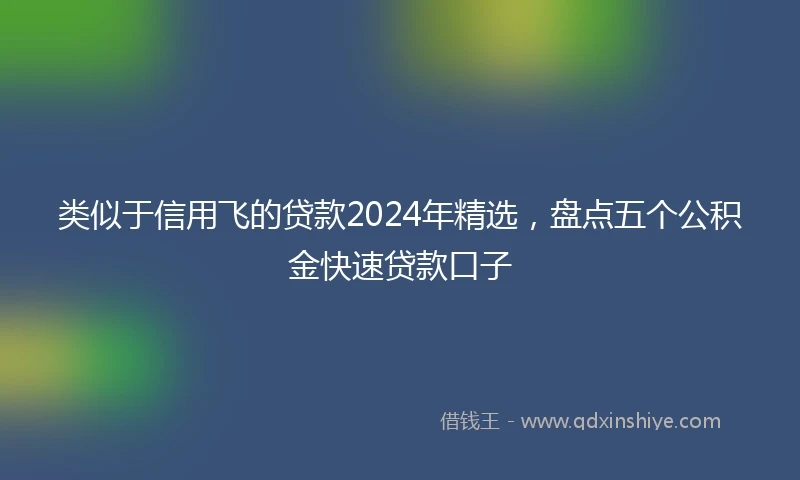 类似于信用飞的贷款2024年精选，盘点五个公积金快速贷款口子