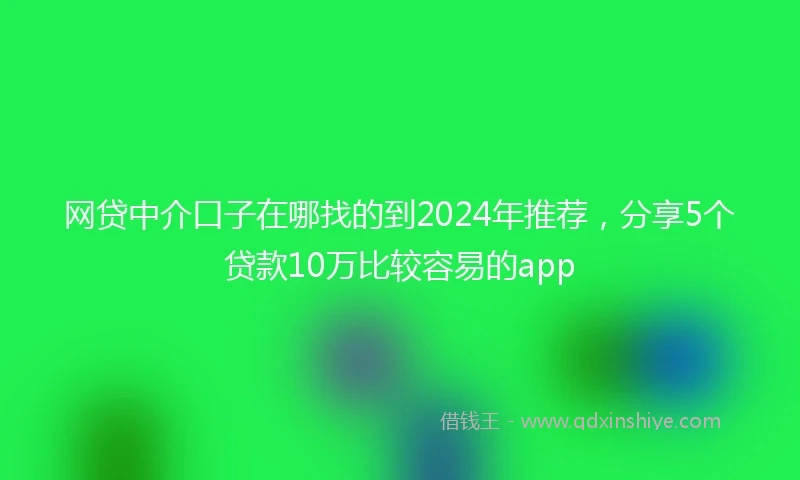 网贷中介口子在哪找的到2024年推荐，分享5个贷款10万比较容易的app