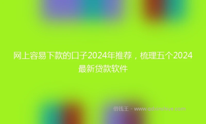 网上容易下款的口子2024年推荐，梳理五个2024最新贷款软件
