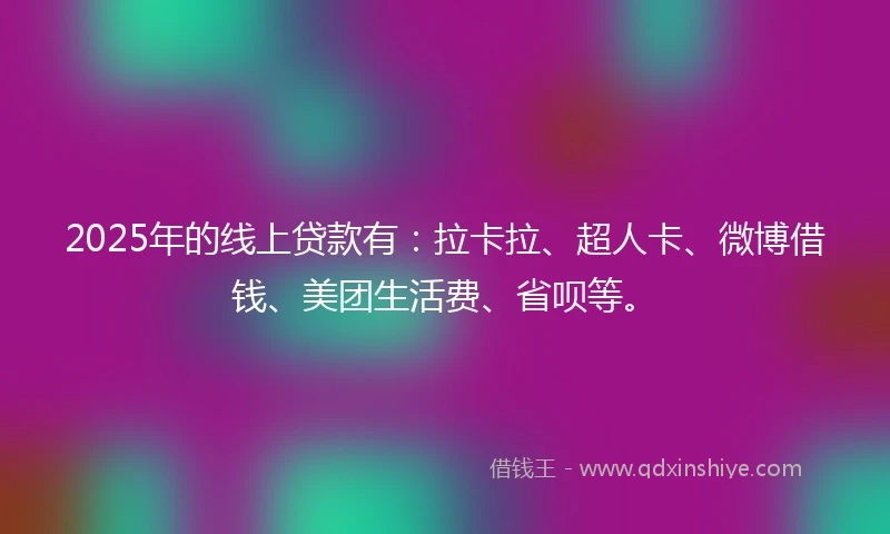 2025年的线上贷款有：拉卡拉、超人卡、微博借钱、美团生活费、省呗等。