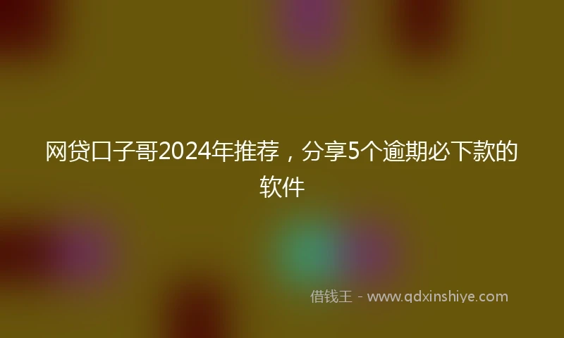 网贷口子哥2024年推荐，分享5个逾期必下款的软件