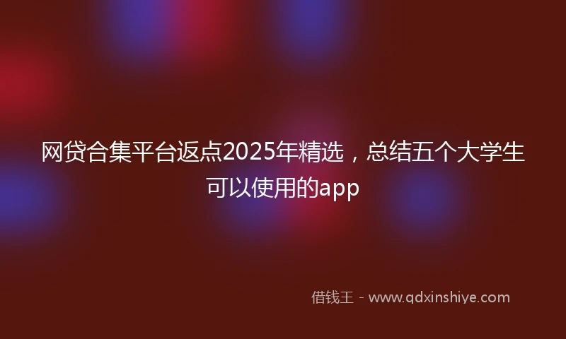 网贷合集平台返点2025年精选，总结五个大学生可以使用的app