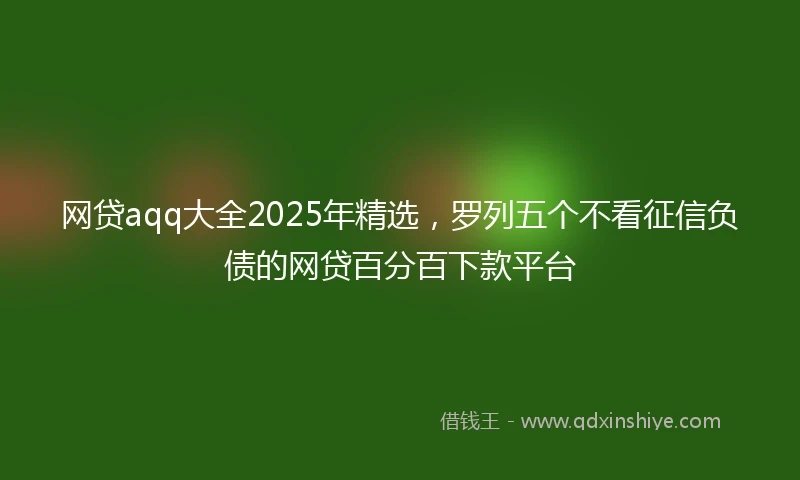 网贷aqq大全2025年精选，罗列五个不看征信负债的网贷百分百下款平台