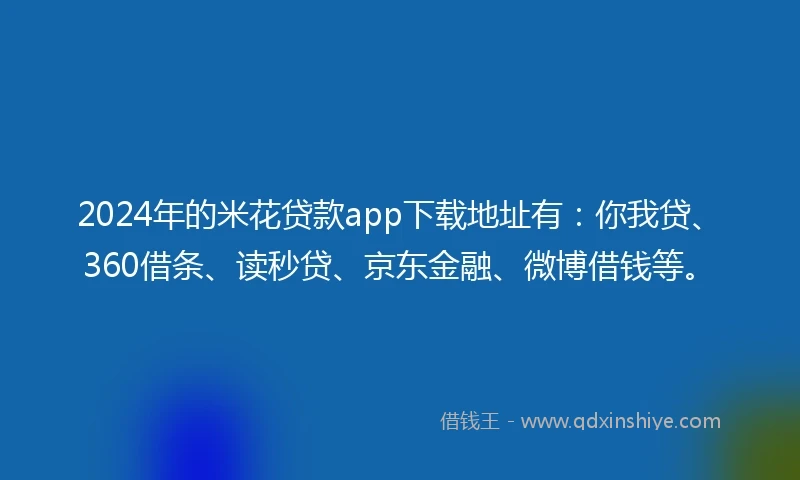 2024年的米花贷款app下载地址有：你我贷、360借条、读秒贷、京东金融、微博借钱等。