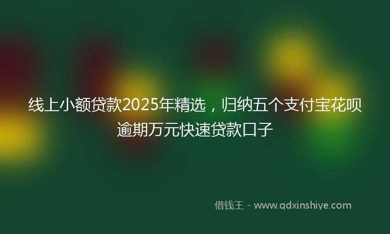 线上小额贷款2025年精选，归纳五个支付宝花呗逾期万元快速贷款口子