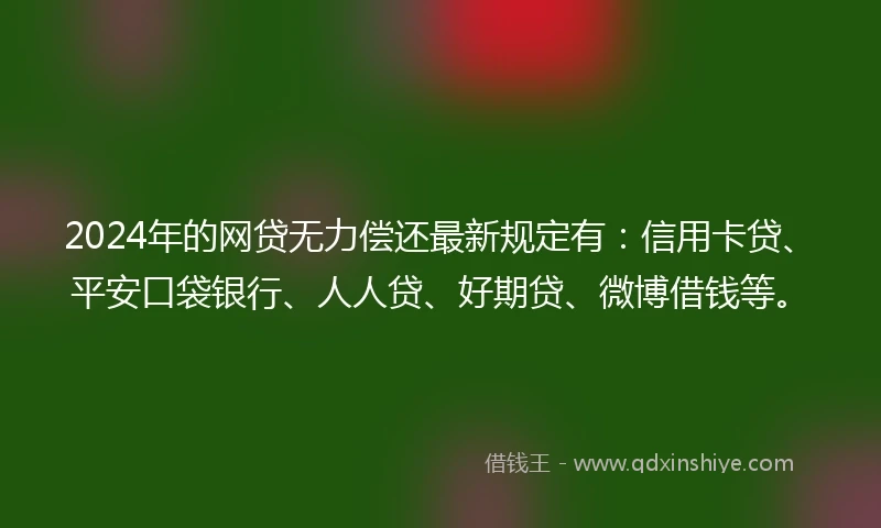 2024年的网贷无力偿还最新规定有：信用卡贷、平安口袋银行、人人贷、好期贷、微博借钱等。