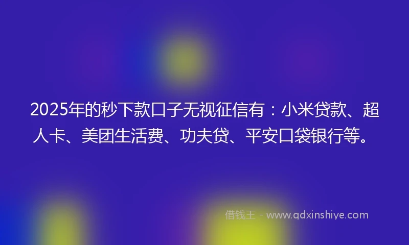 2025年的秒下款口子无视征信有：小米贷款、超人卡、美团生活费、功夫贷、平安口袋银行等。