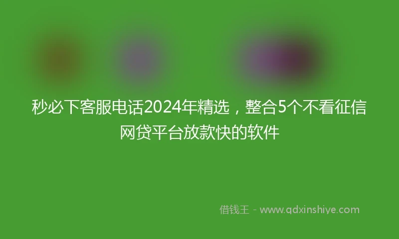秒必下客服电话2024年精选，整合5个不看征信网贷平台放款快的软件