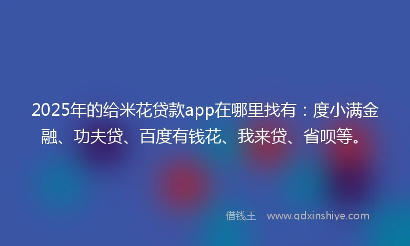 2025年的给米花贷款app在哪里找有：度小满金融、功夫贷、百度有钱花、我来贷、省呗等。