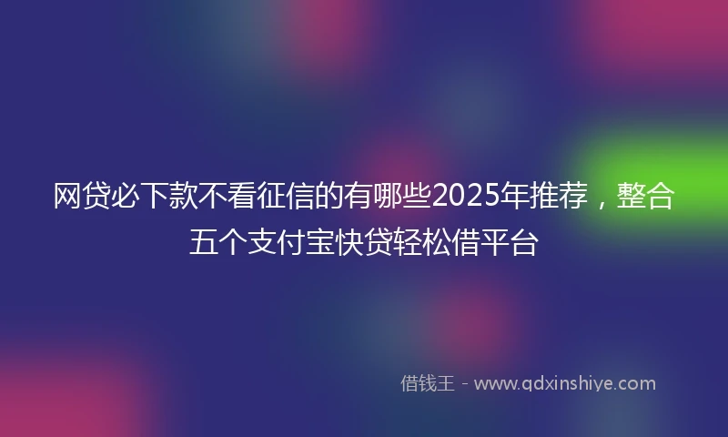 网贷必下款不看征信的有哪些2025年推荐，整合五个支付宝快贷轻松借平台
