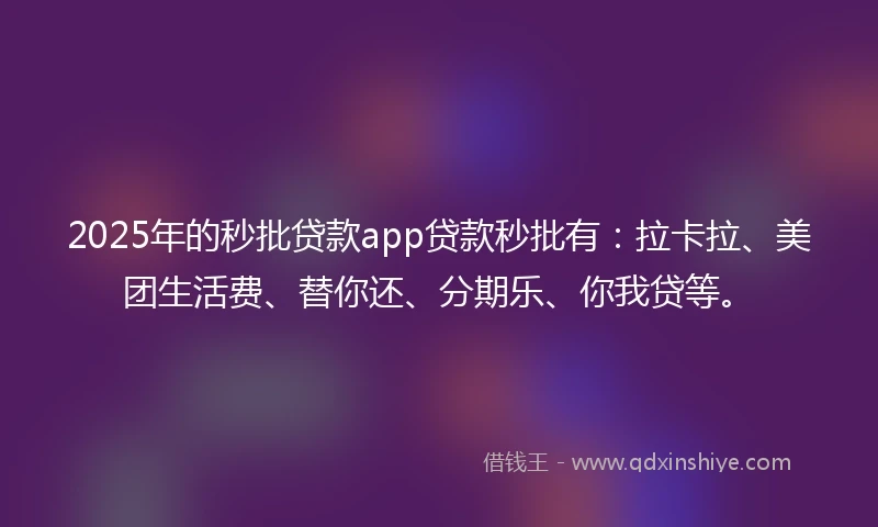 2025年的秒批贷款app贷款秒批有：拉卡拉、美团生活费、替你还、分期乐、你我贷等。