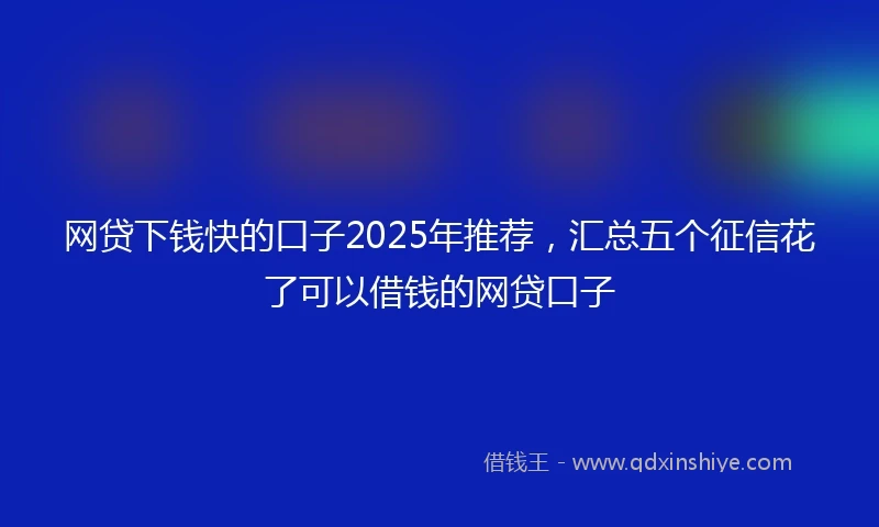 网贷下钱快的口子2025年推荐，汇总五个征信花了可以借钱的网贷口子