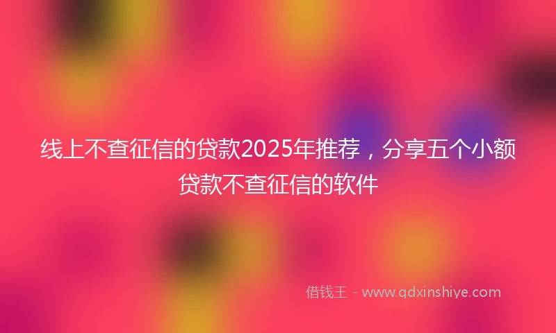 线上不查征信的贷款2025年推荐，分享五个小额贷款不查征信的软件