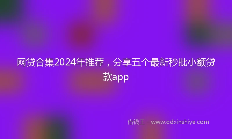 网贷合集2024年推荐，分享五个最新秒批小额贷款app